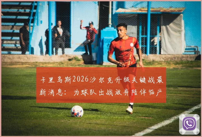 卡里乌斯2026沙尔克升级关键战最新消息：为球队出战放弃陪伴临产妻子，门将的职业选择引发热议