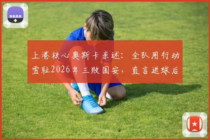 上港核心奥斯卡亲述:全队用行动雪耻2026年三败国安,直言进球后最解气