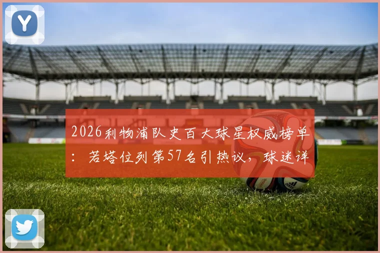 2026利物浦队史百大球星权威榜单：若塔位列第57名引热议，球迷详解其历史地位与评选含金量