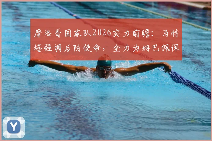 摩洛哥国家队2026实力前瞻：马特塔强调后防使命，全力为姆巴佩保驾护航