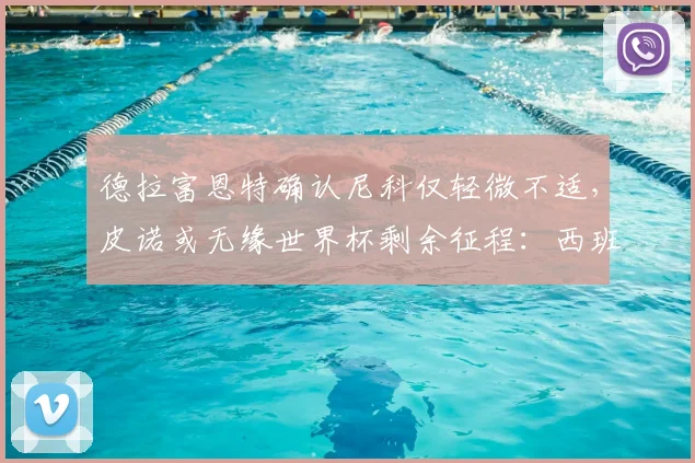 德拉富恩特确认尼科仅轻微不适，皮诺或无缘世界杯剩余征程：西班牙队阵容解析
