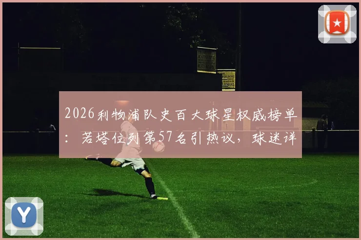 2026利物浦队史百大球星权威榜单：若塔位列第57名引热议，球迷详解其历史地位与评选含金量