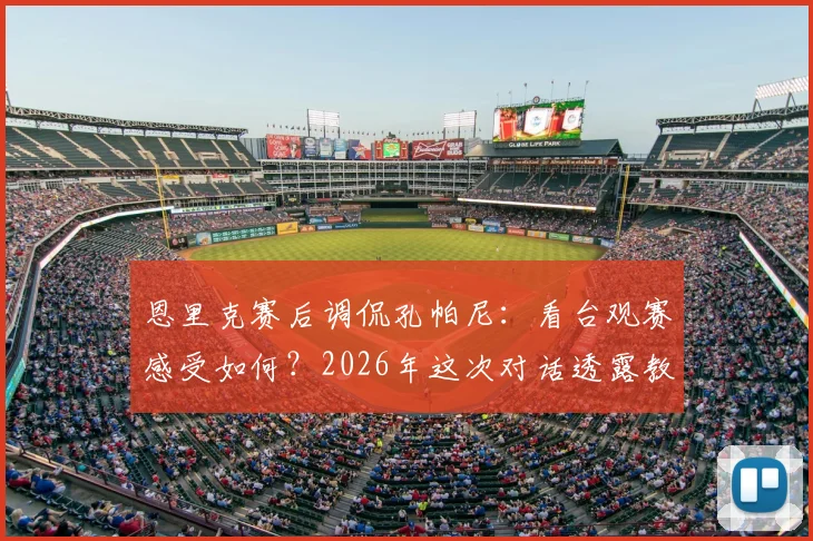 恩里克赛后调侃孔帕尼：看台观赛感受如何？2026年这次对话透露教练真实想法