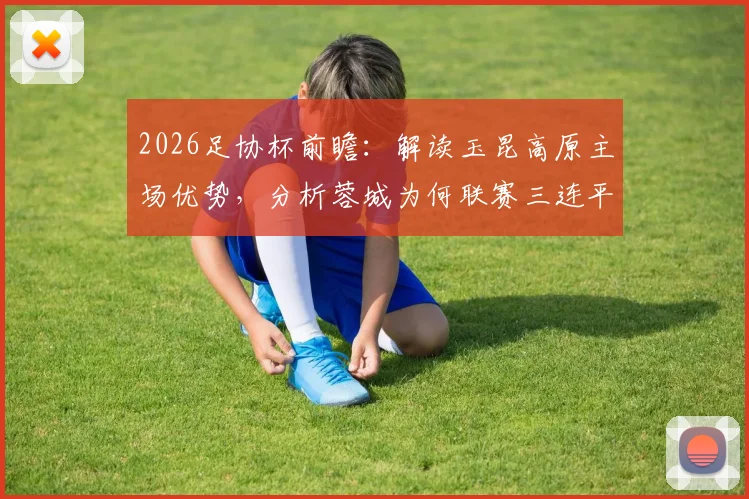 2026足协杯前瞻：解读玉昆高原主场优势，分析蓉城为何联赛三连平陷入低迷