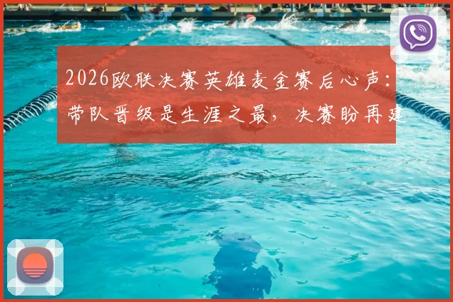 2026欧联决赛英雄麦金赛后心声：带队晋级是生涯之最，决赛盼再建功勋