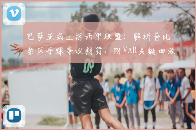 巴萨正式上诉西甲联盟:解析普比禁区手球争议判罚,附VAR关键回放与申诉流程详解