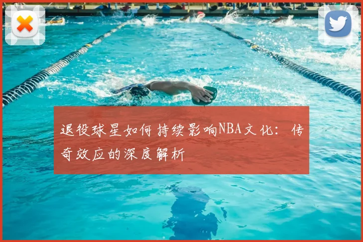退役球星如何持续影响NBA文化：传奇效应的深度解析
