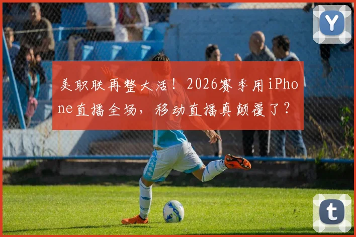 美职联再整大活！2026赛季用iPhone直播全场，移动直播真颠覆了？球迷热议不断