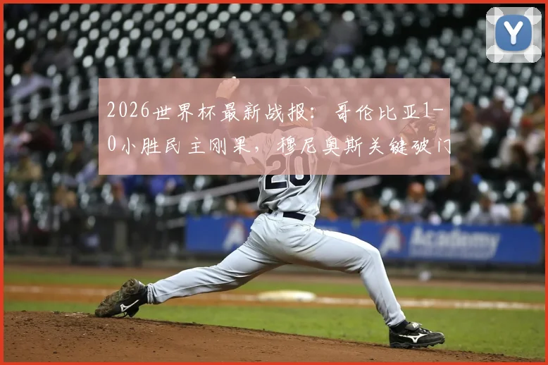 2026世界杯最新战报:哥伦比亚1-0小胜民主刚果,穆尼奥斯关键破门锁定胜局,小组出线形势分析