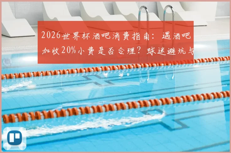 2026世界杯酒吧消费指南：遇酒吧加收20%小费是否合理？球迷避坑与应对全攻略