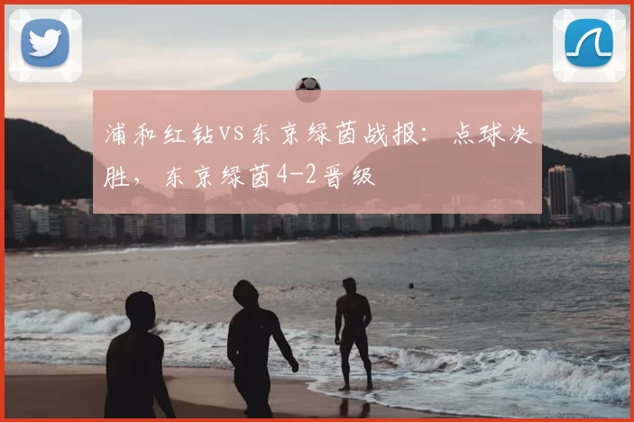 浦和红钻vs东京绿茵战报：点球决胜，东京绿茵4-2晋级