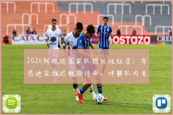 2026阿根廷国家队预防性征召：布恩迪亚推迟假期待命，详解队内竞争与教练组用人策略