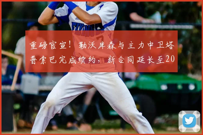 重磅官宣！勒沃库森与主力中卫塔普索巴完成续约，新合同延长至2026年，解析药厂后防未来核心布局与阵容战略