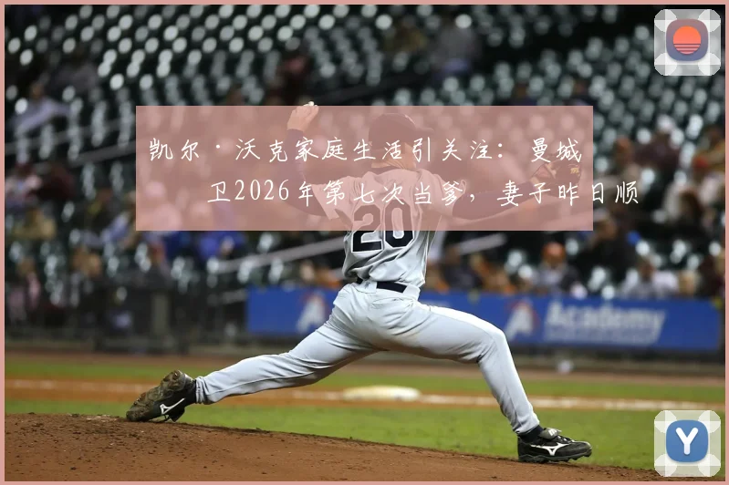 凯尔·沃克家庭生活引关注：曼城后卫2026年第七次当爹，妻子昨日顺利产女