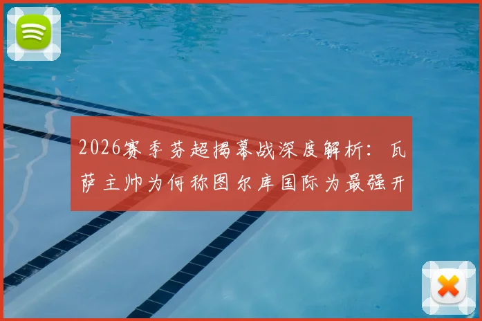 2026赛季芬超揭幕战深度解析：瓦萨主帅为何称图尔库国际为最强开局考验？新赛季格局前瞻