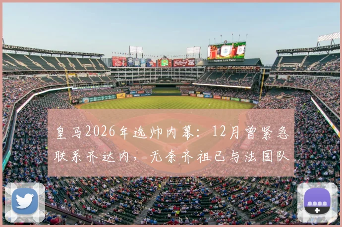 皇马2026年选帅内幕：12月曾紧急联系齐达内，无奈齐祖已与法国队达成协议