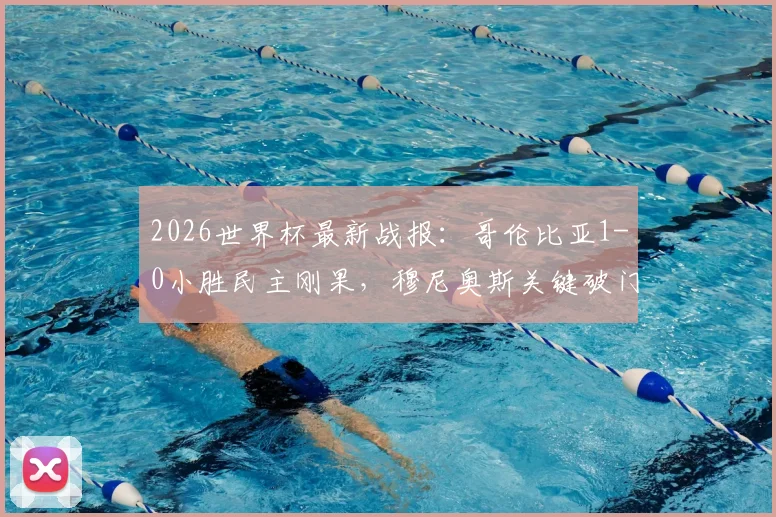 2026世界杯最新战报：哥伦比亚1-0小胜民主刚果，穆尼奥斯关键破门锁定胜局，小组出线形势分析