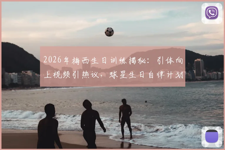2026年梅西生日训练揭秘:引体向上视频引热议,球星生日自律计划曝光