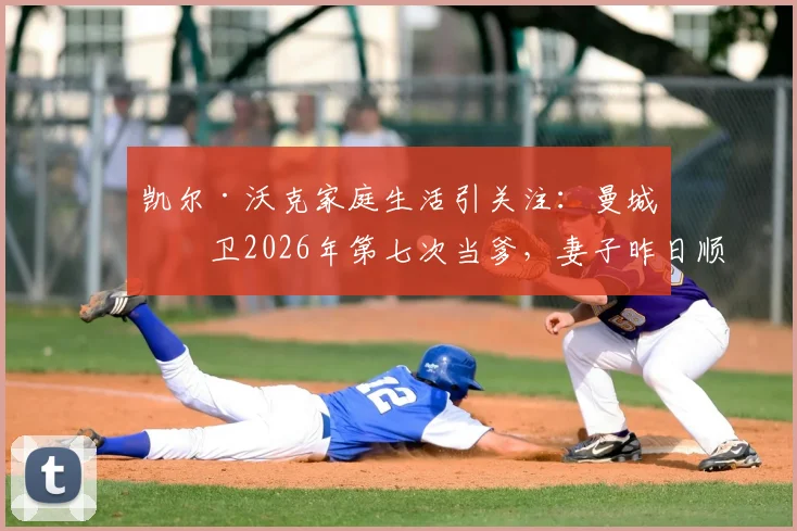 凯尔·沃克家庭生活引关注:曼城后卫2026年第七次当爹,妻子昨日顺利产女