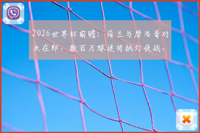 2026世界杯前瞻：荷兰与摩洛哥对决在即，数百万球迷将挑灯夜战，两大流派激情碰撞