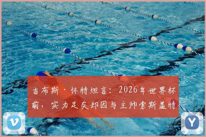 吉布斯·怀特坦言:2026年世界杯前,实力足矣却因与主帅索斯盖特分歧无缘英格兰队,剖析边缘国脚的真实处境