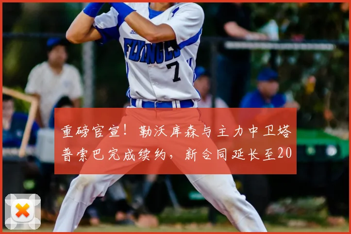 重磅官宣!勒沃库森与主力中卫塔普索巴完成续约,新合同延长至2026年,解析药厂后防未来核心布局与阵容战略