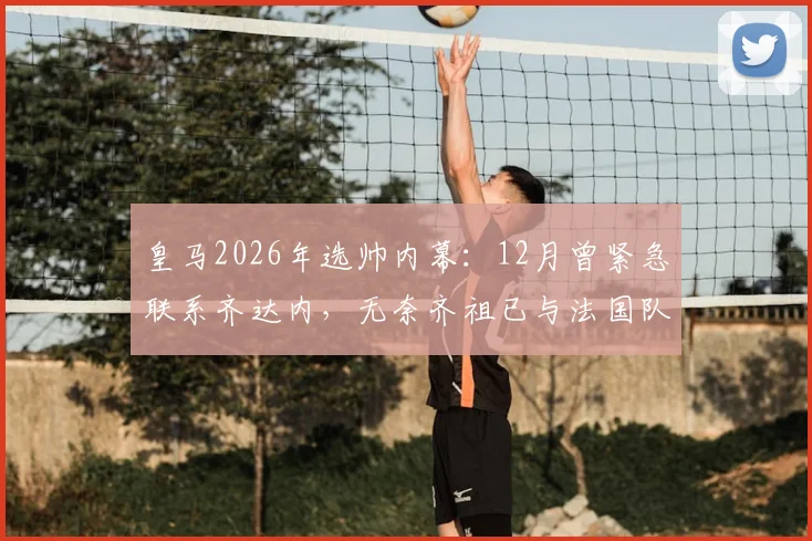 皇马2026年选帅内幕：12月曾紧急联系齐达内，无奈齐祖已与法国队达成协议